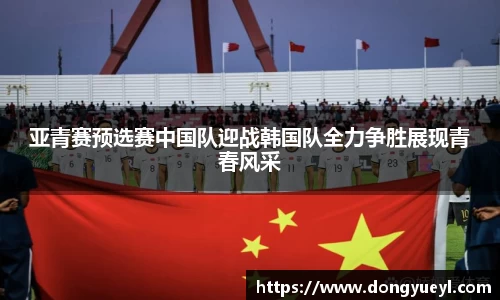 亚青赛预选赛中国队迎战韩国队全力争胜展现青春风采