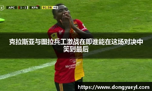 克拉斯亚与图拉兵工激战在即谁能在这场对决中笑到最后